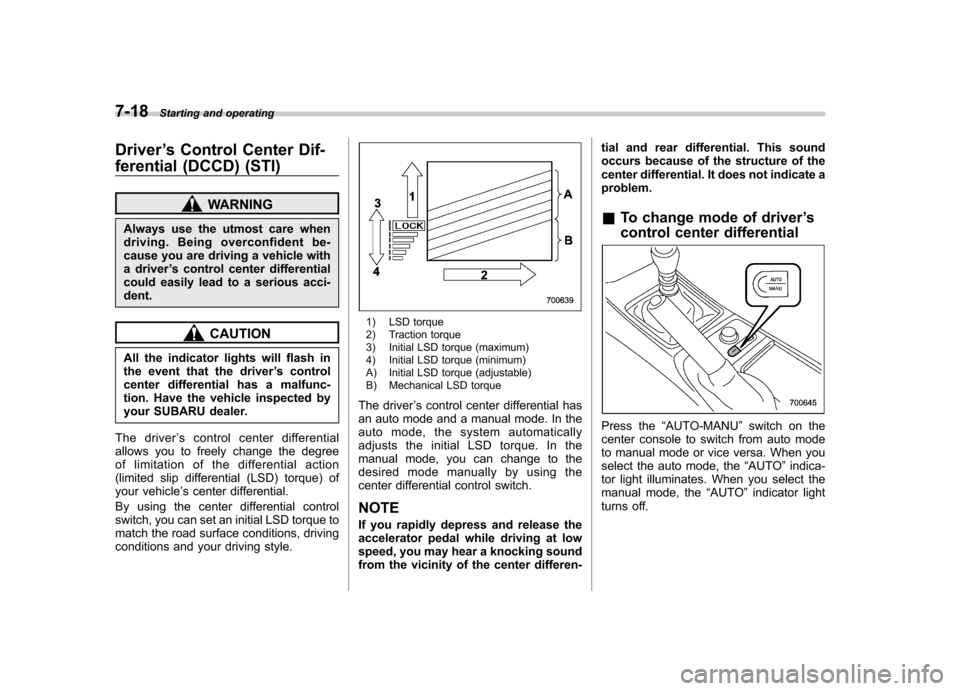 SUBARU IMPREZA WRX 2013 4.G Owners Manual 7-18Starting and operating
Driver ’s Control Center Dif-
ferential (DCCD) (STI)
WARNING
Always use the utmost care when 
driving. Being overconfident be-
cause you are driving a vehicle with
a drive