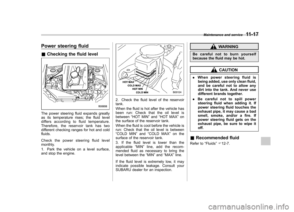 SUBARU IMPREZA WRX 2013 4.G Owners Manual Power steering fluid &Checking the fluid level
The power steering fluid expands greatly 
as its temperature rises; the fluid level
differs according to fluid temperature.
Therefore, the reservoir tank