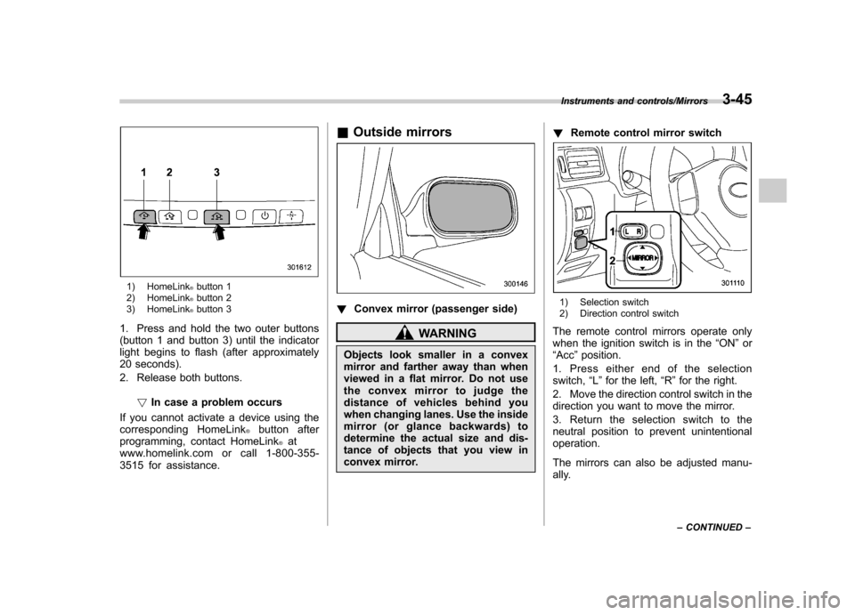 SUBARU IMPREZA WRX 2014 4.G Owners Manual 1) HomeLink®button 1
2) HomeLink®button 2
3) HomeLink®button 3
1. Press and hold the two outer buttons 
(button 1 and button 3) until the indicator
light begins to flash (after approximately
20 sec