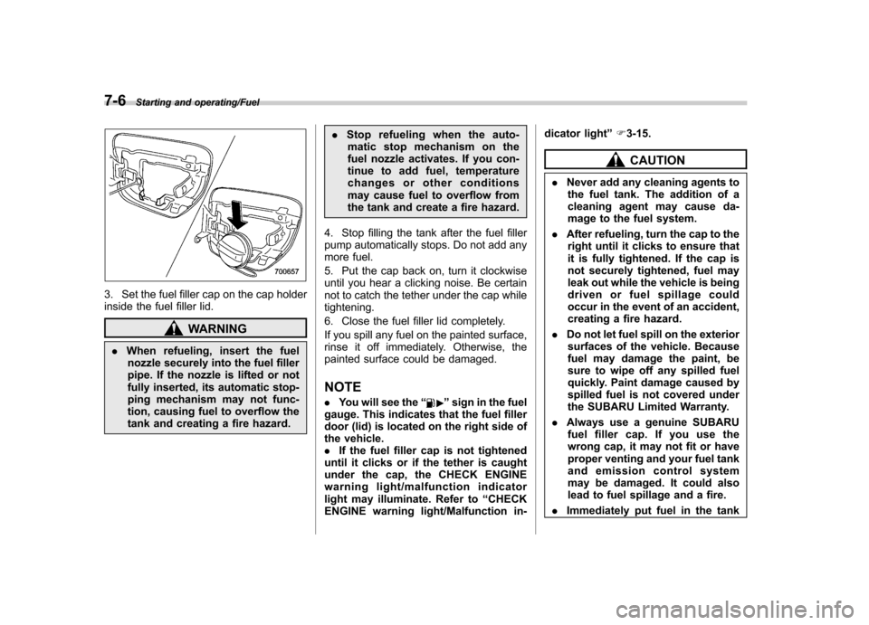 SUBARU IMPREZA WRX 2014 4.G Owners Manual 7-6Starting and operating/Fuel
3. Set the fuel filler cap on the cap holder 
inside the fuel filler lid.
WARNING
. When refueling, insert the fuel
nozzle securely into the fuel filler 
pipe. If the no
