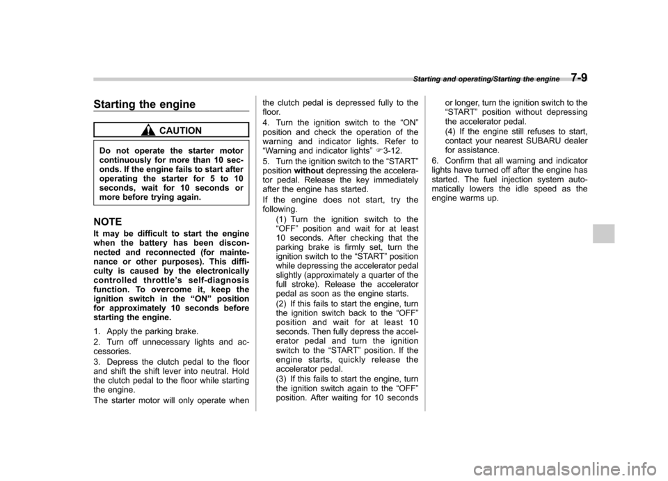 SUBARU IMPREZA WRX 2014 4.G Owners Manual Starting the engine
CAUTION
Do not operate the starter motor 
continuously for more than 10 sec-
onds. If the engine fails to start after
operating the starter for 5 to 10
seconds, wait for 10 seconds