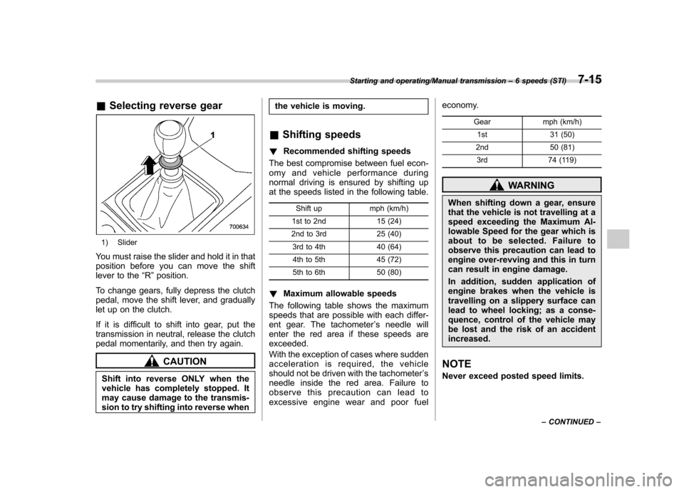 SUBARU IMPREZA WRX 2014 4.G Owners Manual &Selecting reverse gear
1) Slider
You must raise the slider and hold it in that 
position before you can move the shift
lever to the “R ”position.
To change gears, fully depress the clutch
pedal, 
