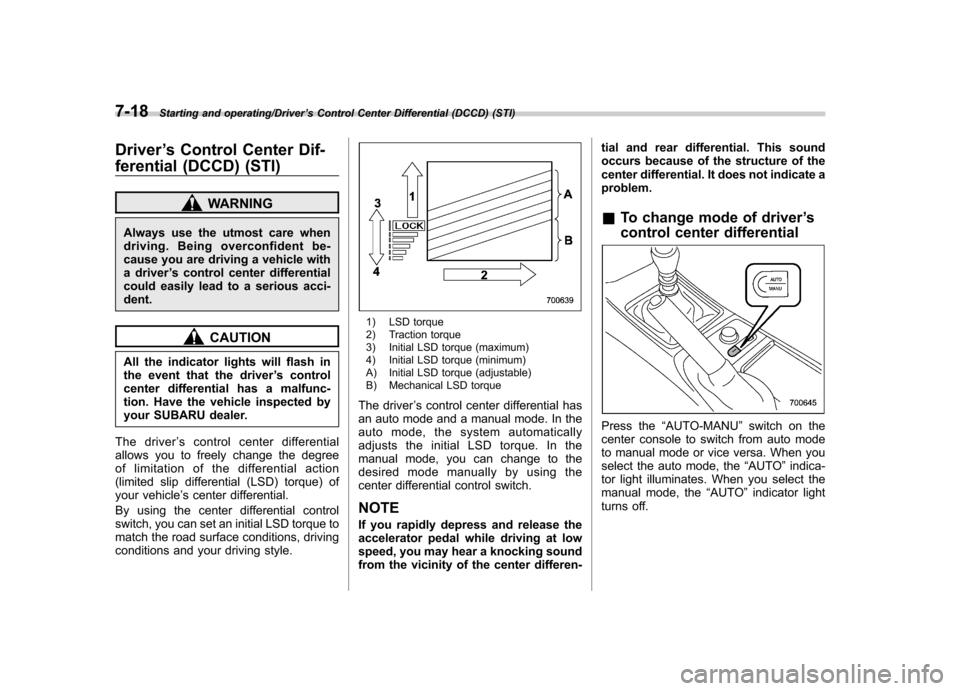 SUBARU IMPREZA WRX 2014 4.G Owners Manual 7-18Starting and operating/Driver’s Control Center Differential (DCCD) (STI)
Driver ’s Control Center Dif-
ferential (DCCD) (STI)
WARNING
Always use the utmost care when 
driving. Being overconfid