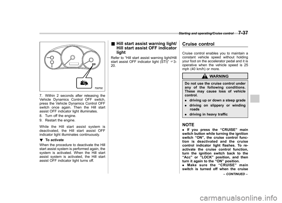 SUBARU IMPREZA WRX 2014 4.G Owners Manual 7. Within 2 seconds after releasing the 
Vehicle Dynamics Control OFF switch,
press the Vehicle Dynamics Control OFF
switch once again. Then the Hill start
assist OFF indicator light illuminates. 
8. 