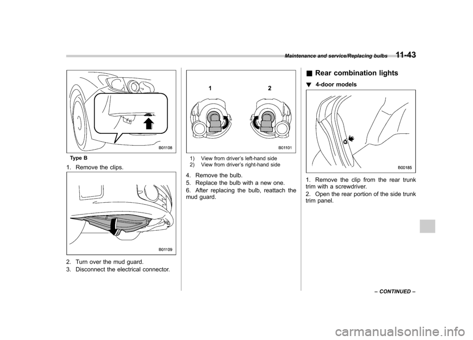 SUBARU IMPREZA WRX 2014 4.G Owners Manual Type B
1. Remove the clips.
2. Turn over the mud guard. 
3. Disconnect the electrical connector.
1) View from driver ’s left-hand side
2) View from driver ’s right-hand side
4. Remove the bulb. 
5
