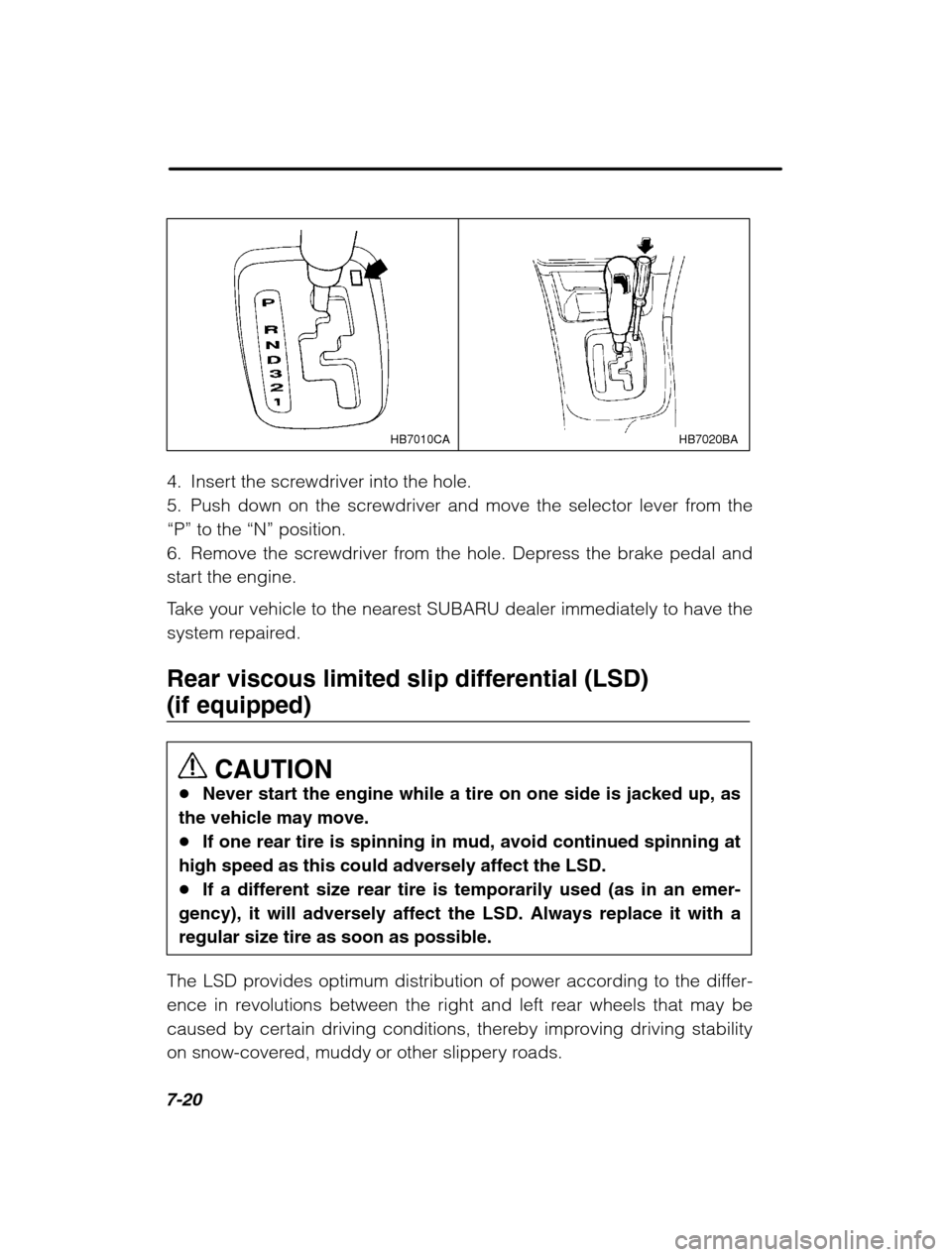 SUBARU LEGACY 2002 3.G Owners Manual 7-20
HB7020BA
HB7010CA
4. Insert the screwdriver into the hole. 
5. Push down on the screwdriver and move the selector lever from the“P”  to the  “N” position.
6. Remove the screwdriver from t