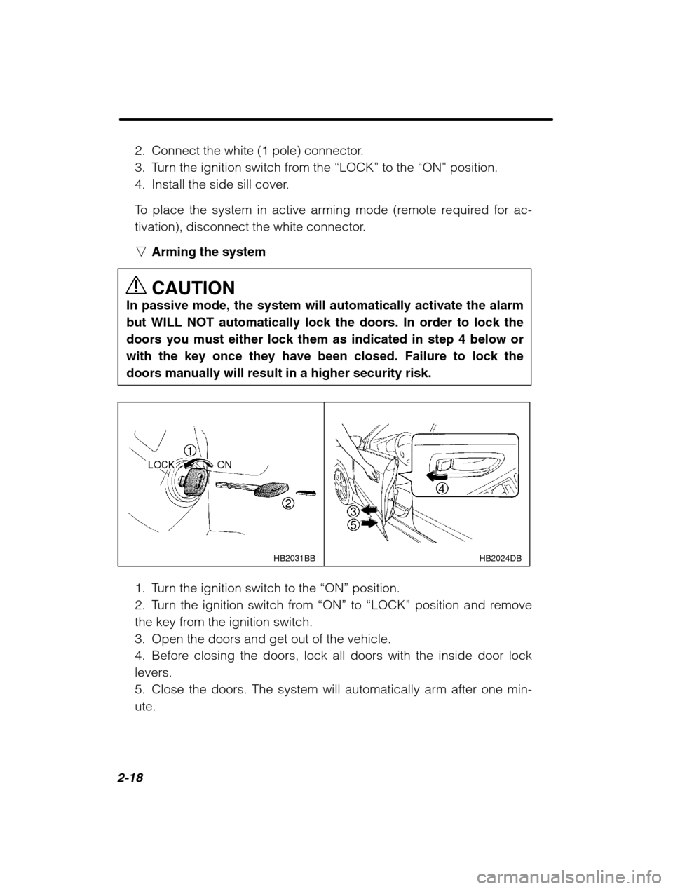 SUBARU LEGACY 2002 3.G Owners Manual 2-18
2. Connect the white (1 pole) connector. 
3. Turn the ignition switch from the “LOCK” to the “ON” position.
4. Install the side sill cover. 
To place the system in active arming mode (rem