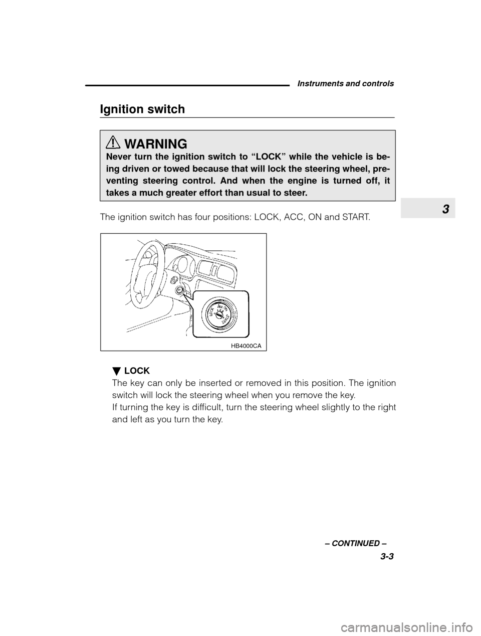 SUBARU LEGACY 2003 3.G User Guide 3
Instruments and controls3-3
–
 CONTINUED  –
Ignition switch
WARNING
Never turn the ignition switch to  “LOCK” while the vehicle is be-
ing driven or towed because that will lock the steering