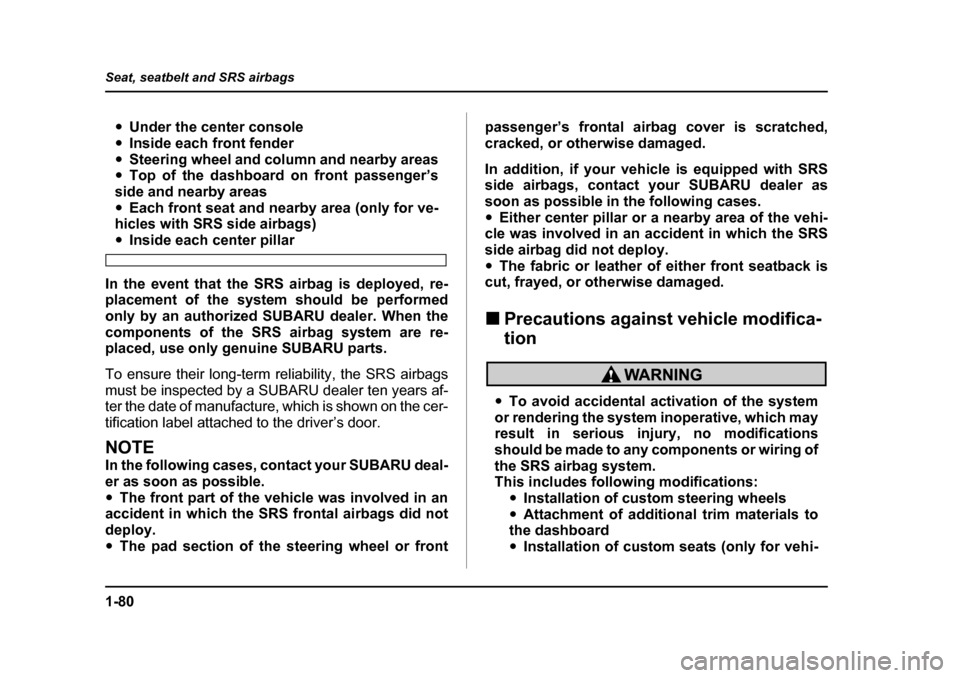 SUBARU LEGACY 2004 4.G Owners Manual 1-80
Seat, seatbelt and SRS airbags
�y
Under the center console
�y Inside each front fender
�y Steering wheel and column and nearby areas
�y Top of the dashboard on front passenger’s
side and nearby