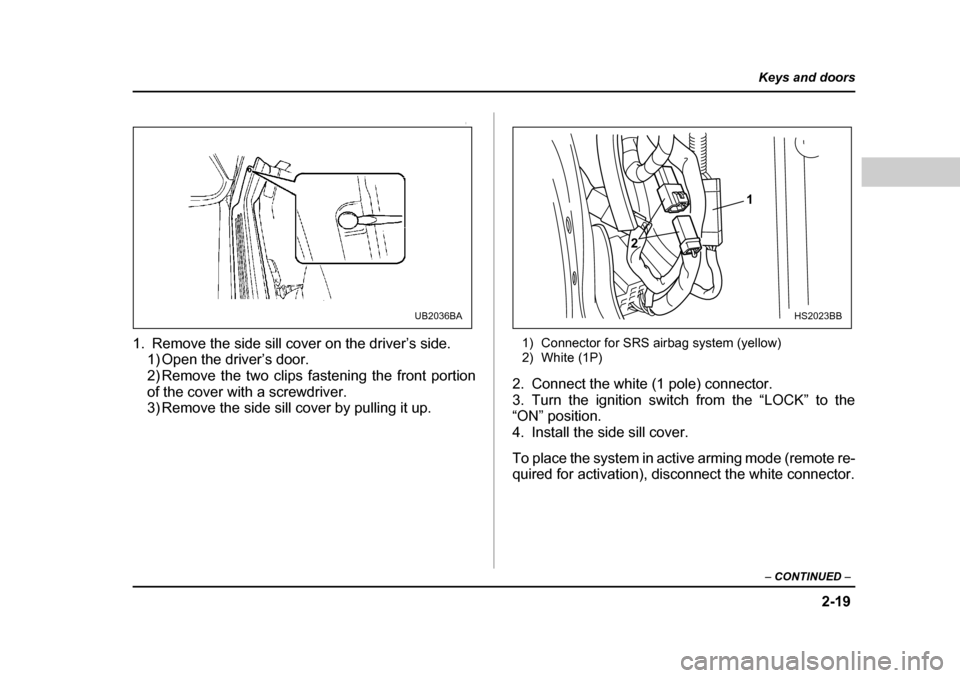 SUBARU LEGACY 2004 4.G Owners Manual 2-19
Keys and doors
– CONTINUED  –
0
1. Remove the side sill cover on the driver’s side.
1) Open the driver’s door. 
2) Remove the two clips fastening the front portion
of the cover with a scr