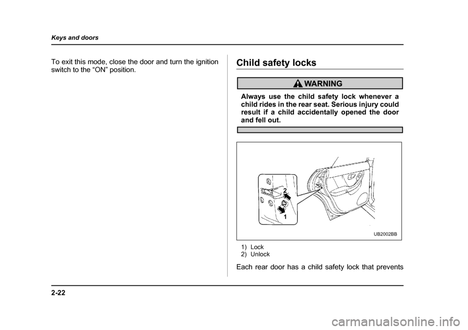 SUBARU LEGACY 2004 4.G Owners Manual 2-22
Keys and doors
To exit this mode, close the door and turn the ignition 
switch to the “ON” position.Child safety locks
Always use the child safety lock whenever a 
child rides in the rear sea
