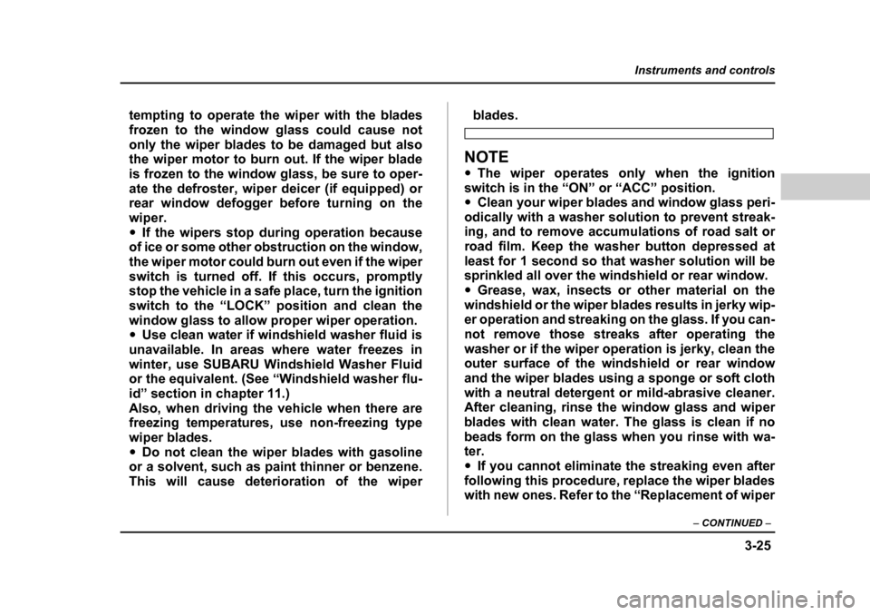 SUBARU LEGACY 2004 4.G Owners Manual 3-25
Instruments and controls
– CONTINUED  –
tempting to operate the wiper with the blades 
frozen to the window glass could cause not
only the wiper blades to be damaged but also 
the wiper motor