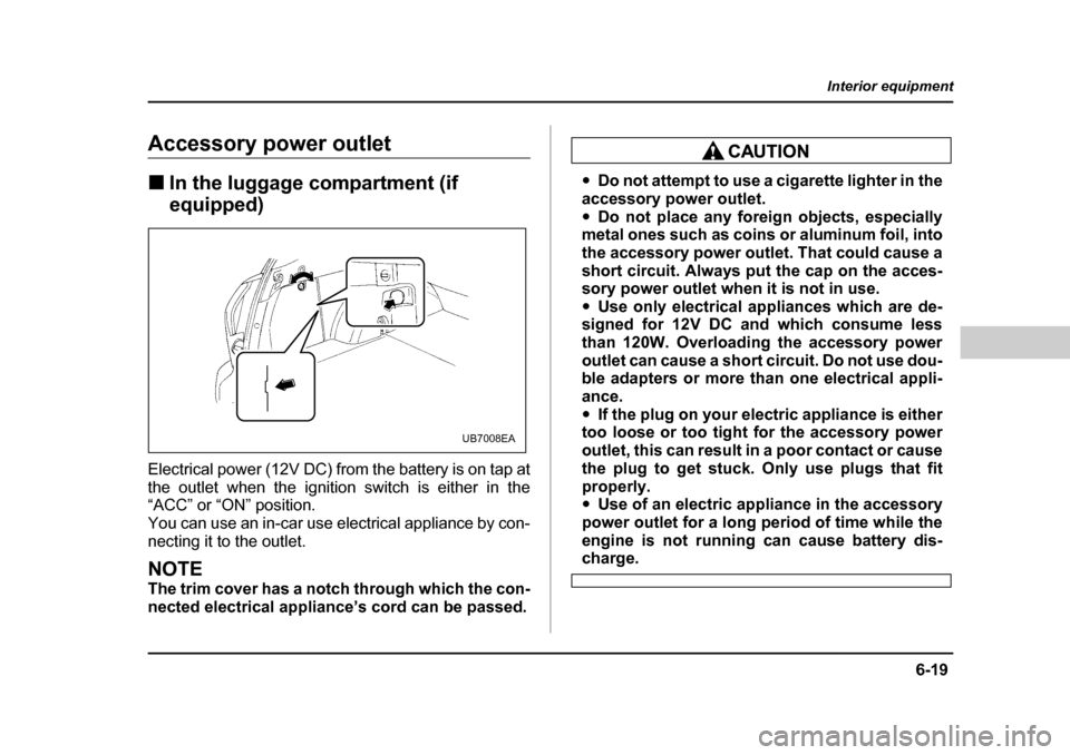 SUBARU LEGACY 2004 4.G Owners Manual 6-19
Interior equipment
– CONTINUED  –
Accessory power outlet �„In the luggage compartment (if  
equipped)
Electrical power (12V DC) from the battery is on tap at 
the outlet when the ignition s