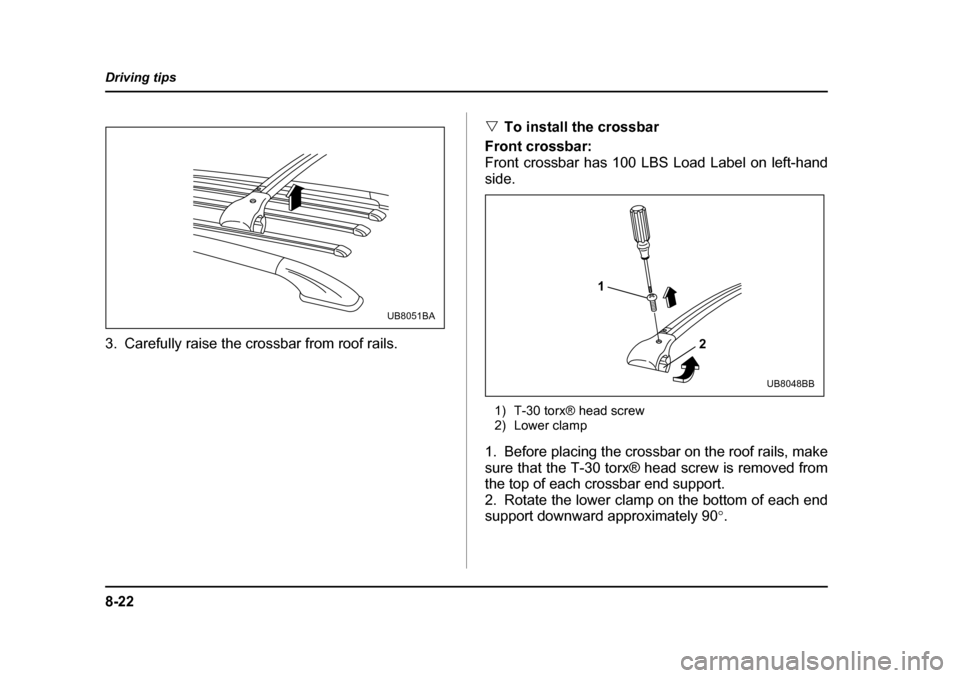 SUBARU LEGACY 2004 4.G Owners Manual 8-22
Driving tips
3. Carefully raise the crossbar from roof rails.
�V
To install the crossbar
Front crossbar: 
Front crossbar has 100 LBS Load Label on left-hand
side.
1) T-30 torx® head screw 
2) Lo