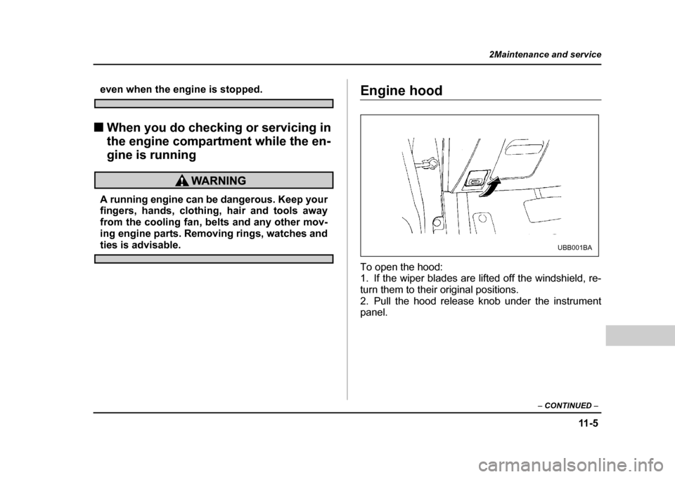 SUBARU LEGACY 2004 4.G Owners Manual 11 - 5
2Maintenance and service
– CONTINUED  –
even when the engine is stopped.
�„ When you do checking or servicing in  
the engine compartment while the en-
gine is running
A running engine ca