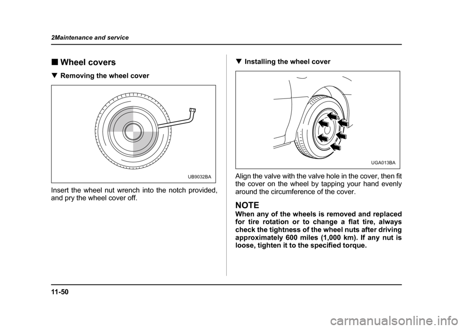 SUBARU LEGACY 2004 4.G Owners Manual 11 - 5 0
2Maintenance and service
�„
Wheel covers
�T Removing the wheel cover
Insert the wheel nut wrench into the notch provided, 
and pry the wheel cover off. �T
Installing the wheel cover
Align t