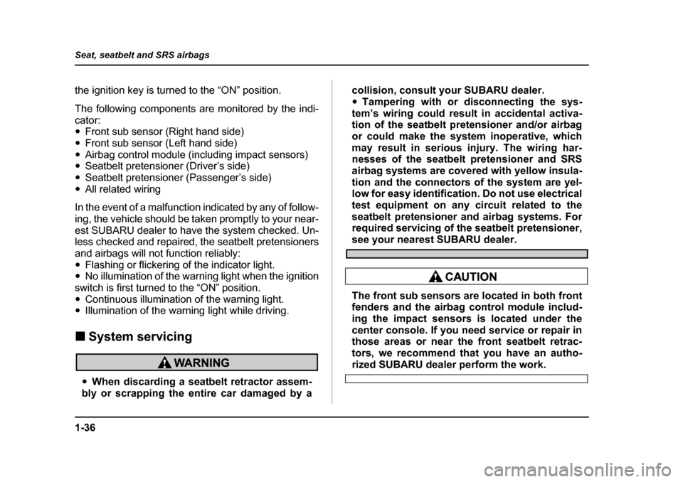 SUBARU LEGACY 2004 4.G Owners Manual 1-36
Seat, seatbelt and SRS airbags
the ignition key is turned to the “ON” position. 
The following components are monitored by the indi- cator:  �y
Front sub sensor (Right hand side)
�y Front sub