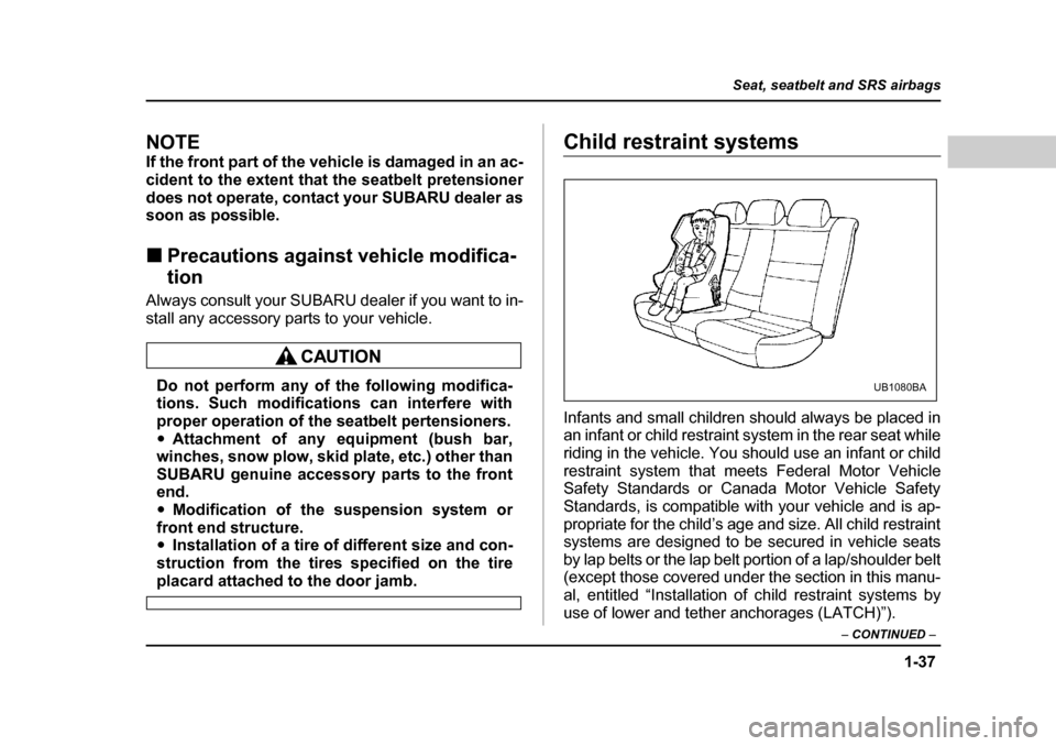 SUBARU LEGACY 2004 4.G Owners Manual 1-37
Seat, seatbelt and SRS airbags
– CONTINUED  –
NOTE 
If the front part of the vehicle is damaged in an ac- 
cident to the extent that the seatbelt pretensioner
does not operate, contact your S