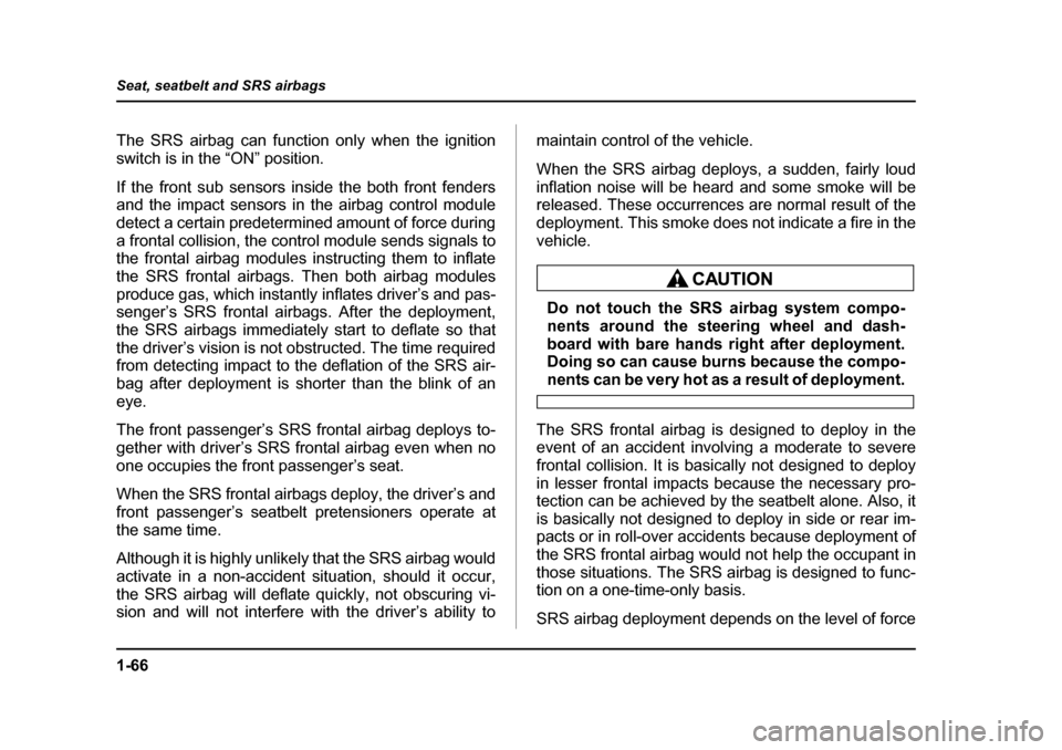 SUBARU LEGACY 2004 4.G Owners Manual 1-66
Seat, seatbelt and SRS airbags
The SRS airbag can function only when the ignition 
switch is in the “ON” position. 
If the front sub sensors inside the both front fenders 
and the impact sens