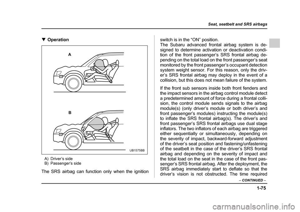 SUBARU LEGACY 2005 4.G Owners Manual 1-75
Seat, seatbelt and SRS airbags
– CONTINUED  –
!Operation
A) Driver’s side 
B) Passenger’s side
The SRS airbag can function only when the ignition switch is in the “ON” position. 
The 