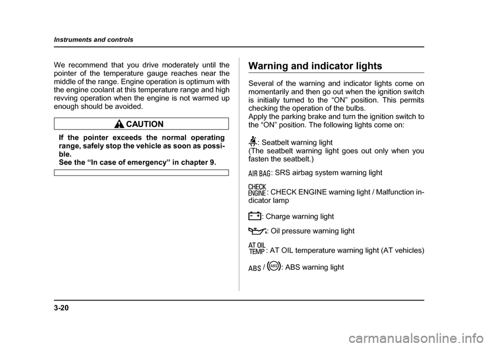 SUBARU LEGACY 2005 4.G Owners Manual 3-20
Instruments and controls
We recommend that you drive moderately until the 
pointer of the temperature gauge reaches near the
middle of the range. Engine operation is optimum with 
the engine cool