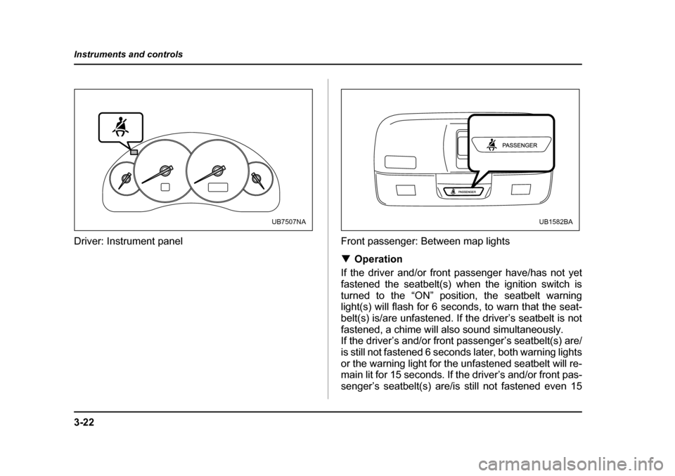 SUBARU LEGACY 2005 4.G Owners Manual 3-22
Instruments and controls
Driver: Instrument panel Front passenger: Between map lights
!Operation
If the driver and/or front passenger have/has not yet 
fastened the seatbelt(s) when the ignition 