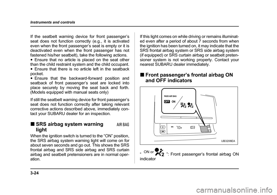 SUBARU LEGACY 2005 4.G Owners Manual 3-24
Instruments and controls
If the seatbelt warning device for front passenger’s 
seat does not function correctly (e.g., it is activated
even when the front passenger’s seat is empty or it is 
