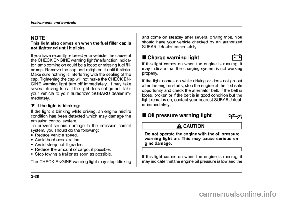 SUBARU LEGACY 2005 4.G Owners Manual 3-26
Instruments and controls
NOTE 
This light also comes on when the fuel filler cap is 
not tightened until it clicks. 
If you have recently refueled your vehicle, the cause of 
the CHECK ENGINE war