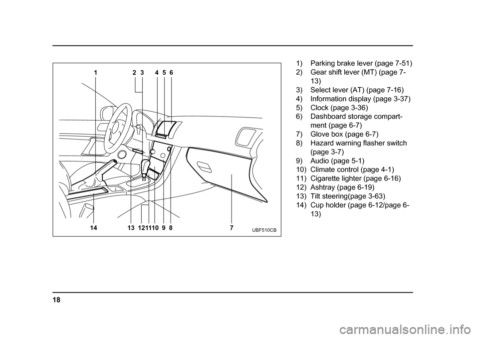 SUBARU LEGACY 2005 4.G Owners Manual 18
1
14 13 121110 9 8 23 456
7
UBF510CB
1) Parking brake lever (page 7-51) 
2) Gear shift lever (MT) (page 7-13)
3) Select lever (AT) (page 7-16)
4) Information display (page 3-37) 
5) Clock (page 3-3