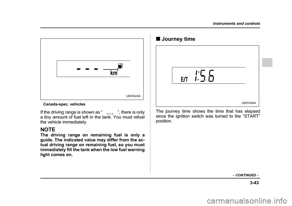 SUBARU LEGACY 2005 4.G Owners Manual 3-43
Instruments and controls
– CONTINUED  –
Canada-spec. vehicles
If the driving range is shown as “ ”, there is only 
a tiny amount of fuel left in the tank. You must refuel
the vehicle imme