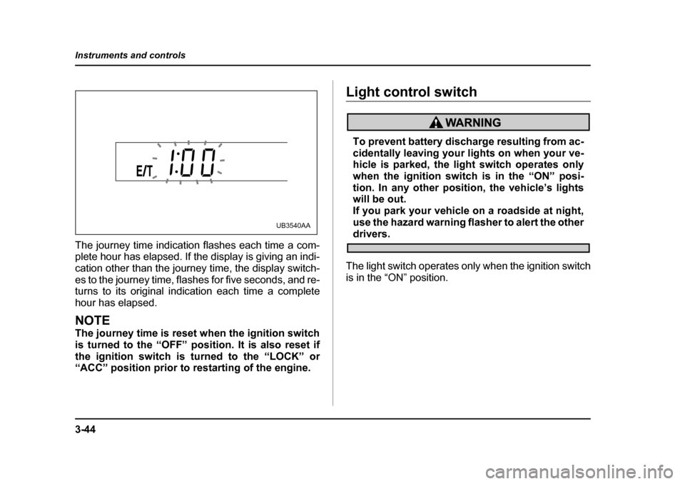 SUBARU LEGACY 2005 4.G Owners Manual 3-44
Instruments and controls
The journey time indication flashes each time a com- 
plete hour has elapsed. If the display is giving an indi- 
cation other than the journey time, the display switch-
e