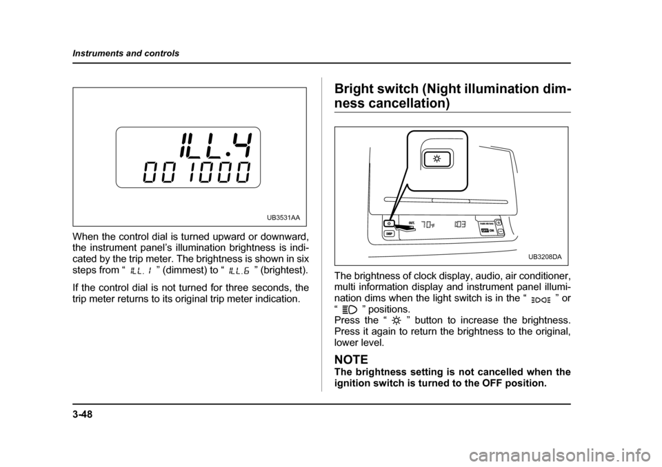 SUBARU LEGACY 2005 4.G Owners Manual 3-48
Instruments and controls
When the control dial is turned upward or downward, 
the instrument panel’s illumination brightness is indi- 
cated by the trip meter. The brightness is shown in six
st