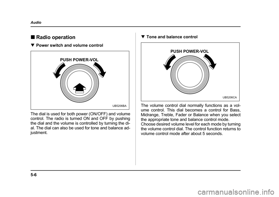 SUBARU LEGACY 2005 4.G Owners Manual 5-6
Audio
!
Radio operation
! Power switch and volume control
The dial is used for both power (ON/OFF) and volume 
control. The radio is turned ON and OFF by pushing 
the dial and the volume is contro