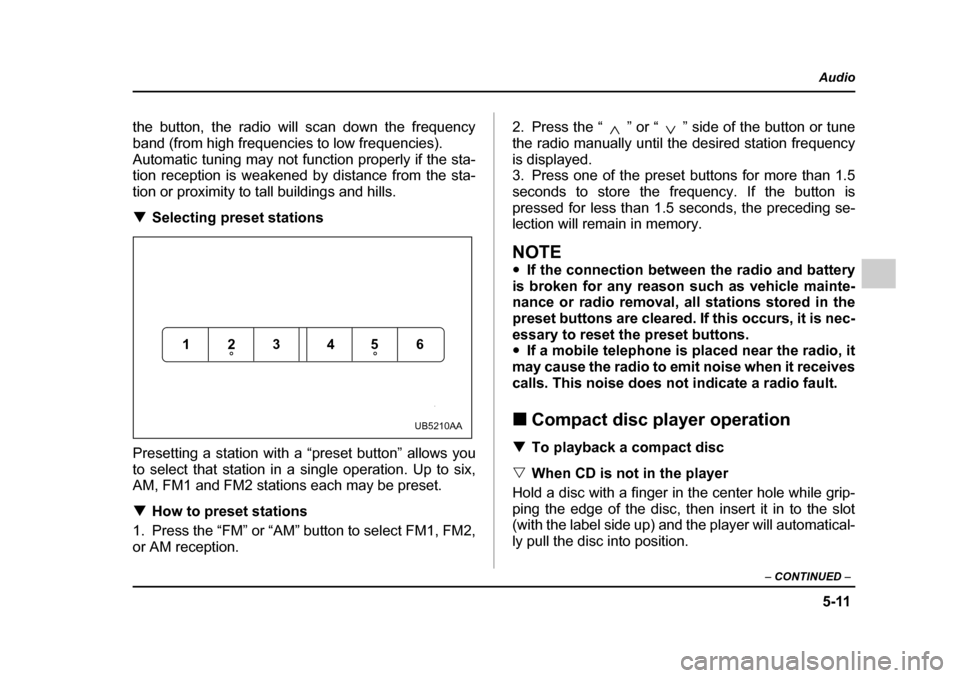 SUBARU LEGACY 2005 4.G Owners Manual 5-11
Audio
–  CONTINUED  –
the button, the radio will scan down the frequency 
band (from high frequencies to low frequencies).
Automatic tuning may not function properly if the sta- 
tion recepti