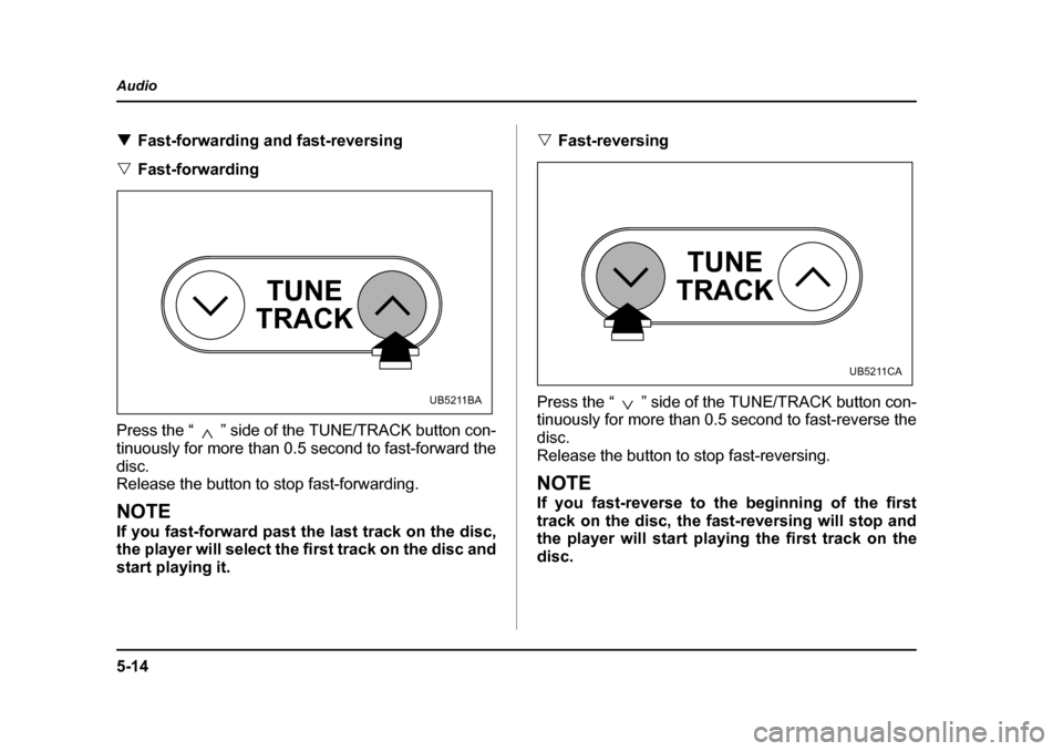 SUBARU LEGACY 2005 4.G Owners Manual 5-14
Audio
!
Fast-forwarding and fast-reversing
" Fast-forwarding
Press the “ ” side of the TUNE/TRACK button con- 
tinuously for more than 0.5 second to fast-forward the
disc. 
Release the button