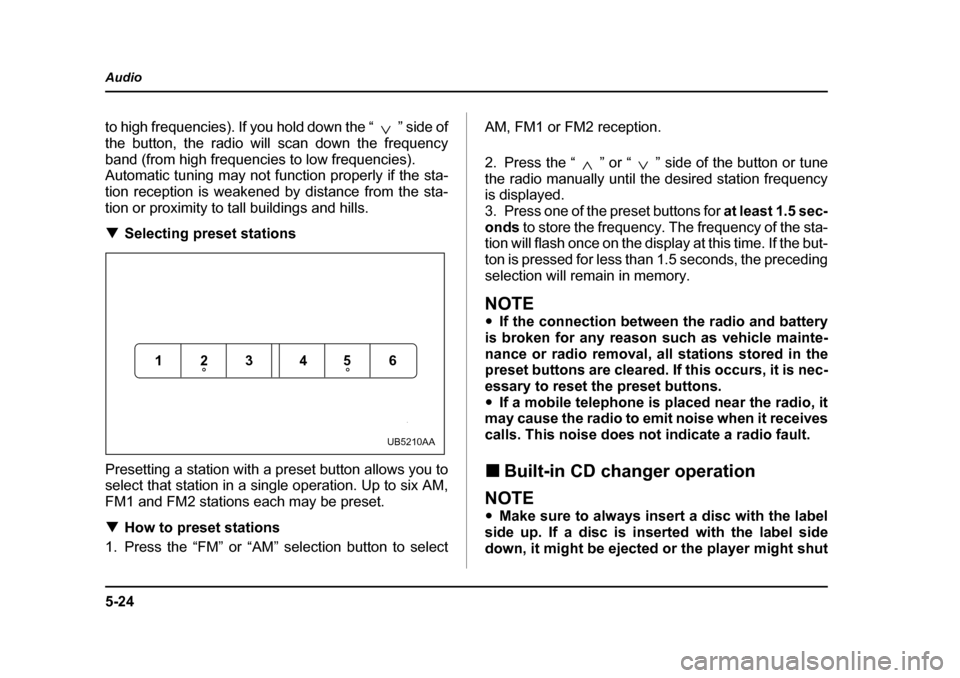 SUBARU LEGACY 2005 4.G Owners Manual 5-24
Audio
to high frequencies). If you hold down the “ ” side of 
the button, the radio will scan down the frequency
band (from high frequencies to low frequencies). 
Automatic tuning may not fun