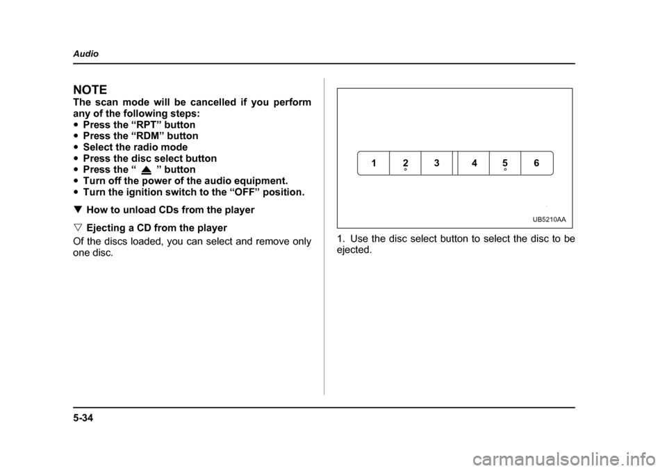 SUBARU LEGACY 2005 4.G Owners Manual 5-34
Audio
NOTE 
The scan mode will be cancelled if you perform 
any of the following steps:"
Press the “RPT” button
" Press the “RDM” button
" Select the radio mode
" Press the disc select bu
