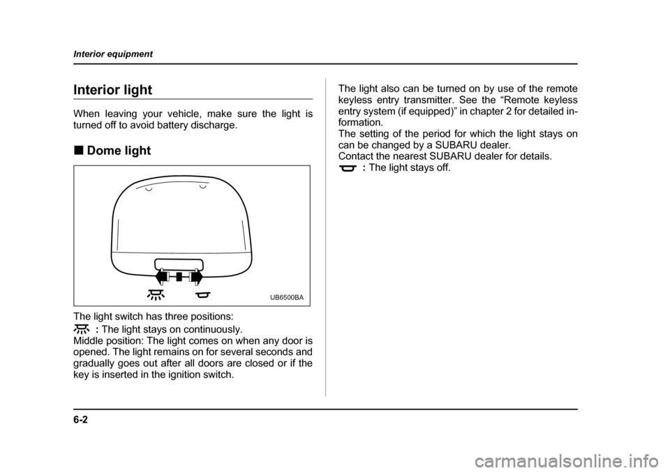SUBARU LEGACY 2005 4.G Owners Manual 6-2
Interior equipment
Interior equipmentInterior light 
When leaving your vehicle, make sure the light is 
turned off to avoid battery discharge. !
Dome light
The light switch has three positions: : 