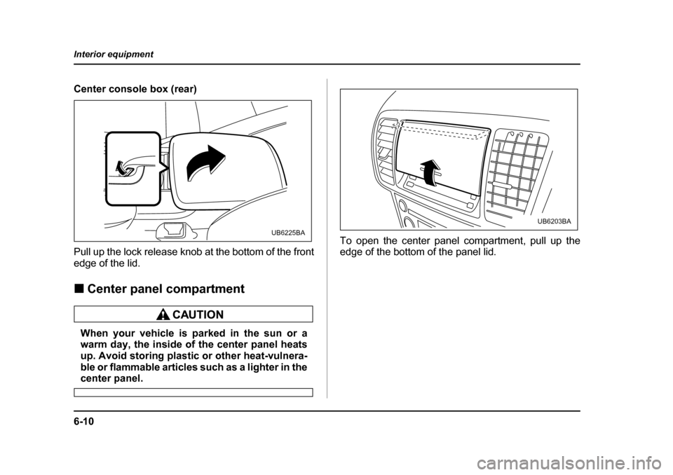 SUBARU LEGACY 2005 4.G Owners Manual 6-10
Interior equipment
Center console box (rear) 
Pull up the lock release knob at the bottom of the front 
edge of the lid. !
Center panel compartment
When your vehicle is parked in the sun or a 
wa