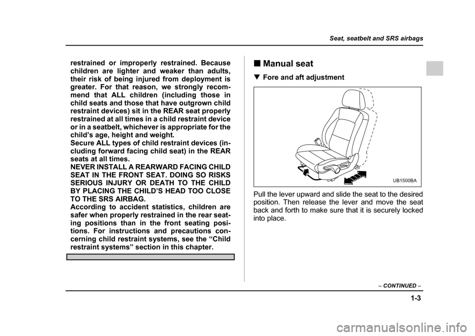 SUBARU LEGACY 2005 4.G Owners Manual 1-3
Seat, seatbelt and SRS airbags
– CONTINUED  –
restrained or improperly restrained. Because 
children are lighter and weaker than adults,
their risk of being injured from deployment is 
greater
