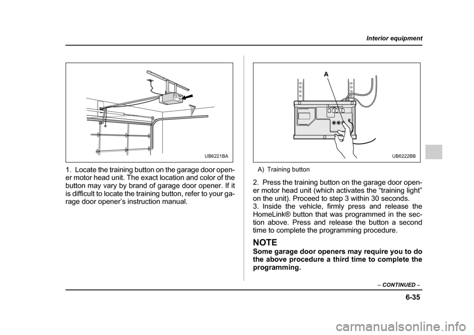 SUBARU LEGACY 2005 4.G Owners Manual 6-35
Interior equipment
– CONTINUED  –
1. Locate the training button on the garage door open- 
er motor head unit. The exact location and color of the 
button may vary by brand of garage door open