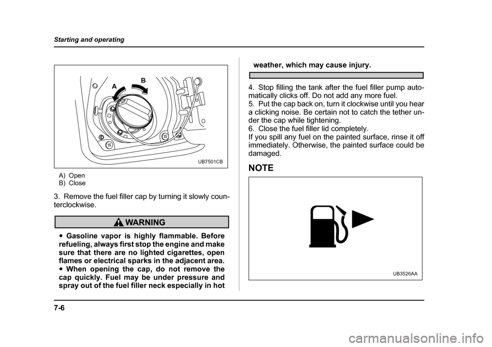 SUBARU LEGACY 2005 4.G Owners Manual 7-6
Starting and operating
A) Open 
B) Close
3. Remove the fuel filler cap by turning it slowly coun- 
terclockwise.
" Gasoline vapor is highly flammable. Before
refueling, always first stop the engin