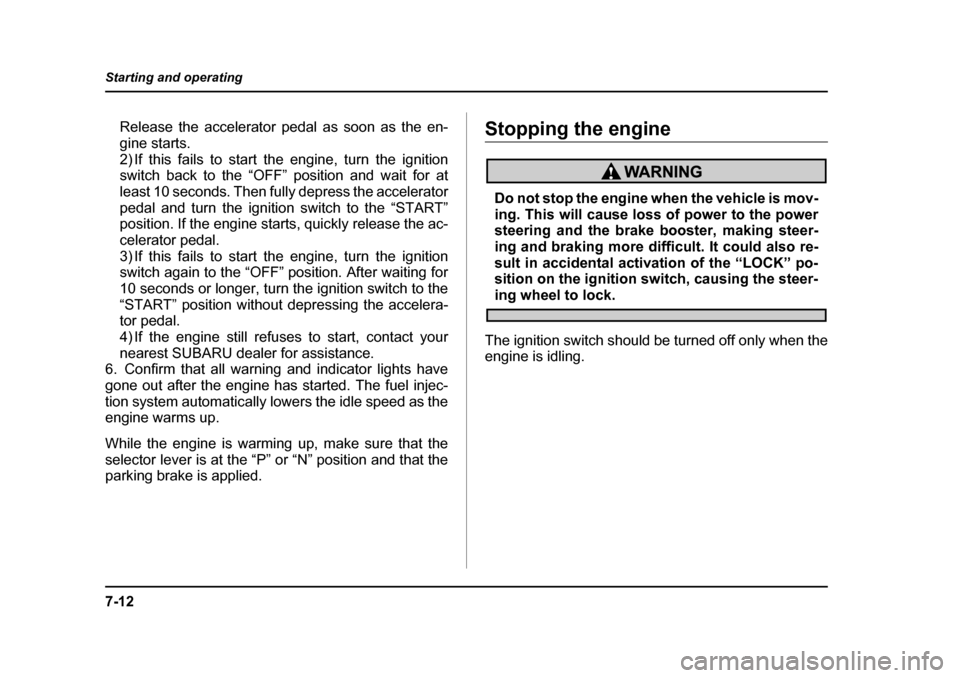 SUBARU LEGACY 2005 4.G Owners Manual 7-12
Starting and operating
Release the accelerator pedal as soon as the en- 
gine starts.
2) If this fails to start the engine, turn the ignition 
switch back to the “OFF” position and wait for a