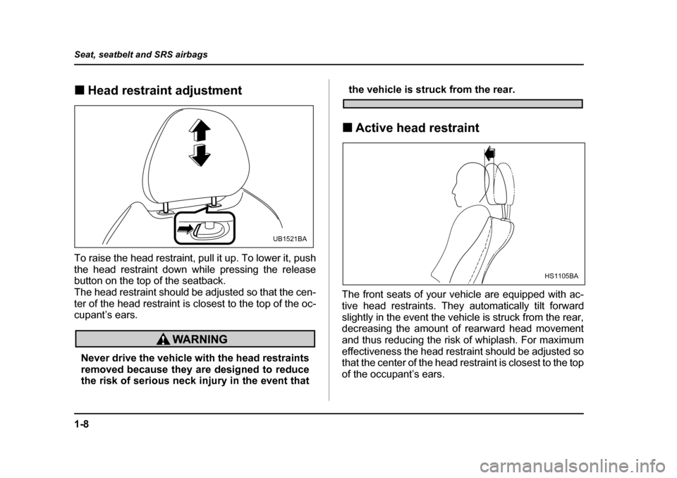 SUBARU LEGACY 2005 4.G Owners Manual 1-8
Seat, seatbelt and SRS airbags
!
Head restraint adjustment
To raise the head restraint, pull it up. To lower it, push 
the head restraint down while pressing the release 
button on the top of the 