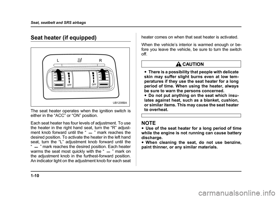 SUBARU LEGACY 2005 4.G Owners Manual 1-10
Seat, seatbelt and SRS airbags
Seat heater (if equipped) 
The seat heater operates when the ignition switch is 
either in the “ACC” or “ON” position. 
Each seat heater has four levels of 
