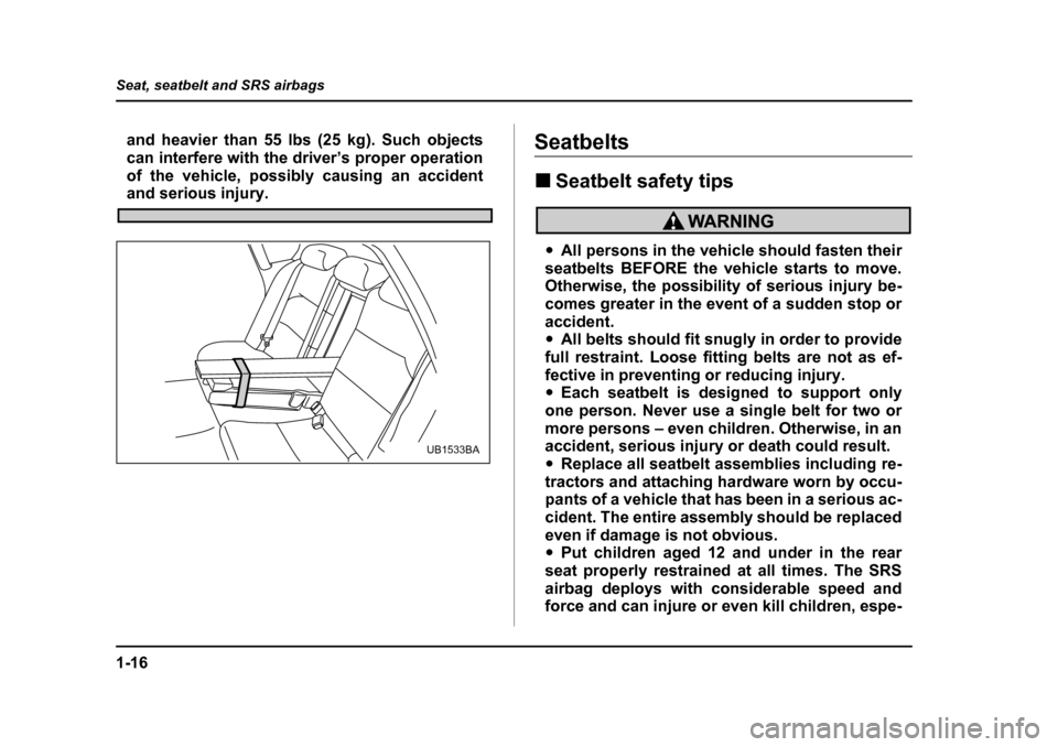 SUBARU LEGACY 2005 4.G Owners Manual 1-16
Seat, seatbelt and SRS airbags
and heavier than 55 lbs (25 kg). Such objects 
can interfere with the driver’s proper operation
of the vehicle, possibly causing an accident
and serious injury.
S