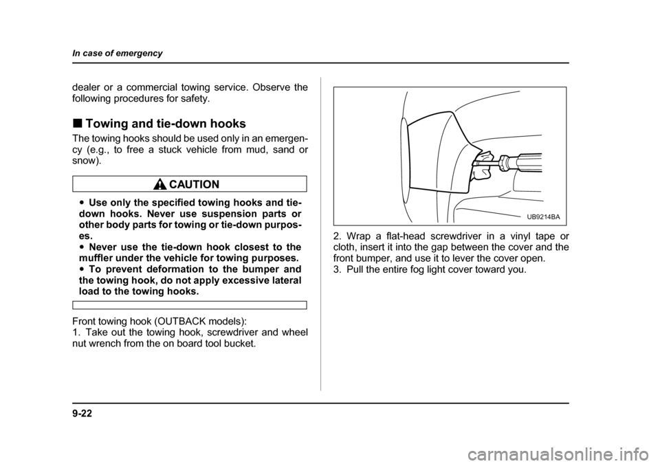 SUBARU LEGACY 2005 4.G Owners Manual 9-22
In case of emergency
dealer or a commercial towing service. Observe the 
following procedures for safety. !
Towing and tie-down hooks
The towing hooks should be used only in an emergen- 
cy (e.g.