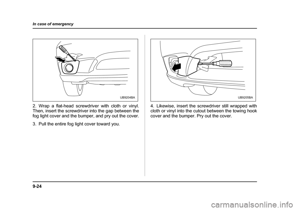 SUBARU LEGACY 2005 4.G Owners Manual 9-24
In case of emergency
2. Wrap a flat-head screwdriver with cloth or vinyl. 
Then, insert the screwdriver into the gap between the 
fog light cover and the bumper, and pry out the cover. 
3. Pull t