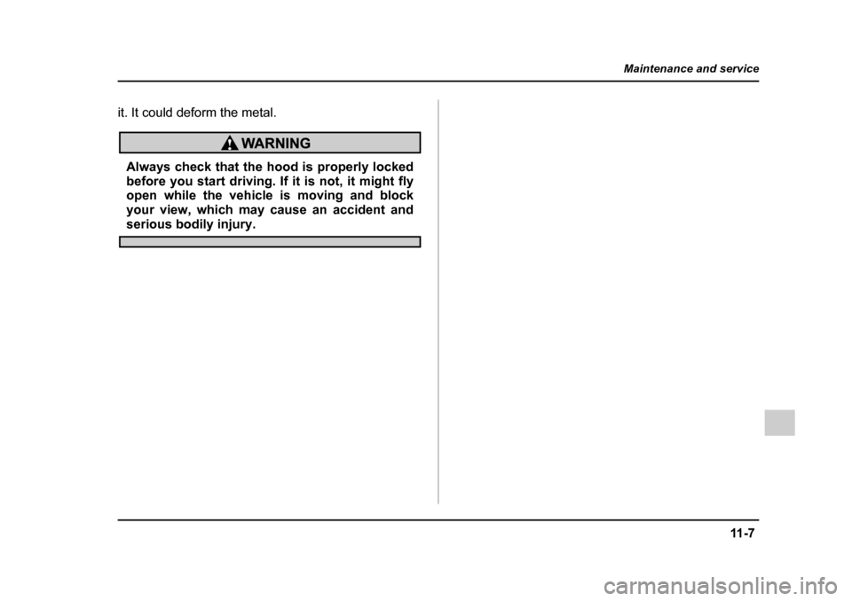 SUBARU LEGACY 2005 4.G Owners Manual 11 - 7
Maintenance and service
– CONTINUED  –
it. It could deform the metal.
Always check that the hood is properly locked 
before you start driving. If it is not, it might fly 
open while the veh