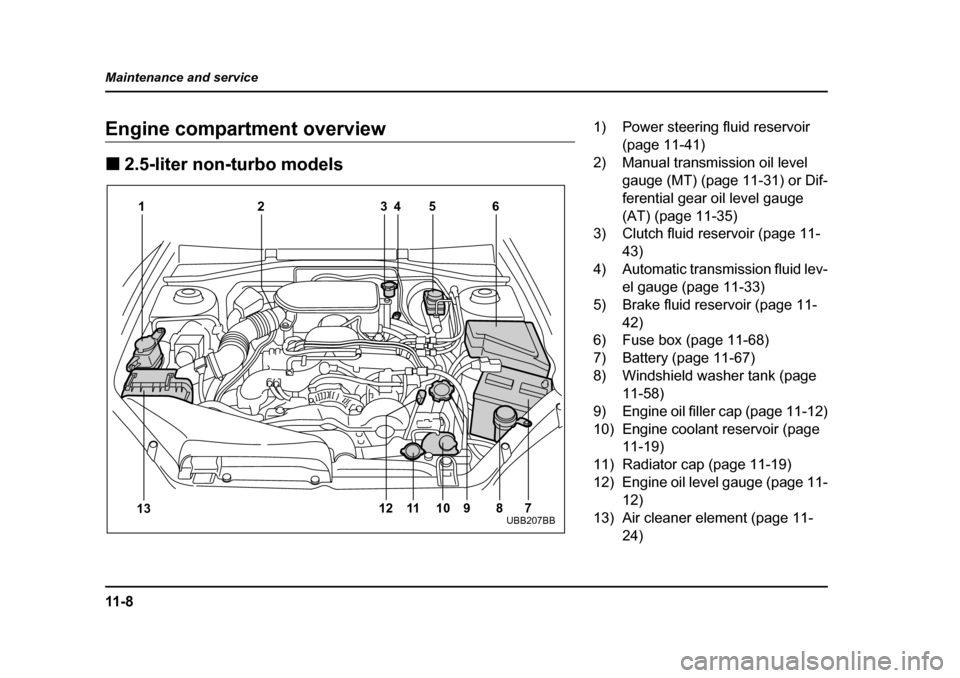 SUBARU LEGACY 2005 4.G Owners Manual 11 - 8
Maintenance and service
Engine compartment overview !
2.5-liter non-turbo models
12 3 45 6
7
8
9
10
11
13 12
UBB207BB
1) Power steering fluid reservoir 
(page 11-41)
2) Manual transmission oil 